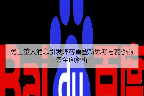 勇士签人消息引发阵容重塑新思考与赛季前景全面解析