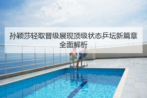 孙颖莎轻取晋级展现顶级状态乒坛新篇章全面解析
