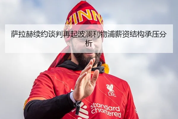 萨拉赫续约谈判再起波澜利物浦薪资结构承压分析
