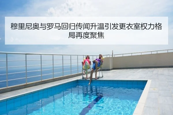 穆里尼奥与罗马回归传闻升温引发更衣室权力格局再度聚焦