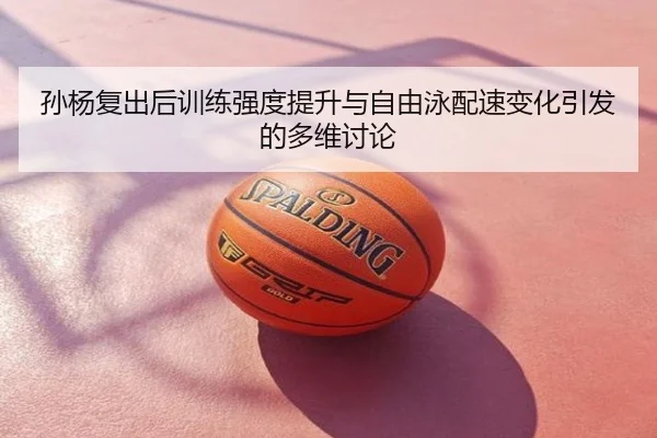 孙杨复出后训练强度提升与自由泳配速变化引发的多维讨论