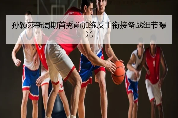 孙颖莎新周期首秀前加练反手衔接备战细节曝光