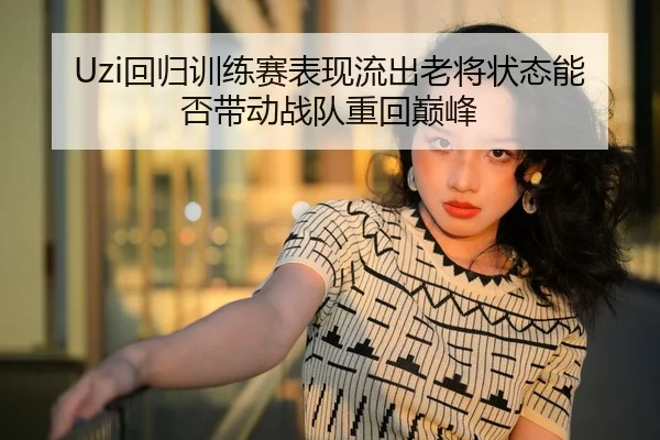 Uzi回归训练赛表现流出老将状态能否带动战队重回巅峰
