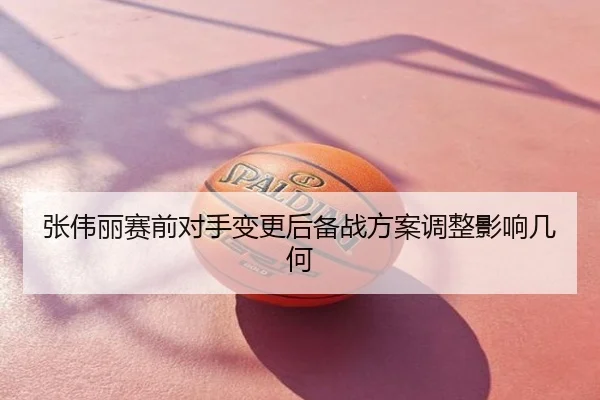 张伟丽赛前对手变更后备战方案调整影响几何