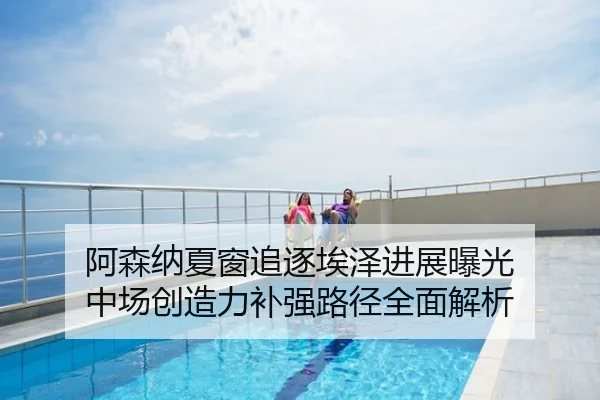 阿森纳夏窗追逐埃泽进展曝光 中场创造力补强路径全面解析