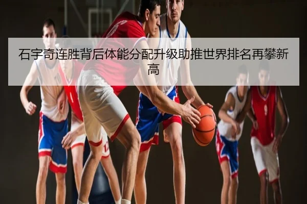石宇奇连胜背后体能分配升级助推世界排名再攀新高