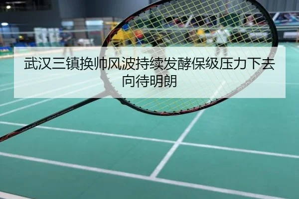 武汉三镇换帅风波持续发酵保级压力下去向待明朗